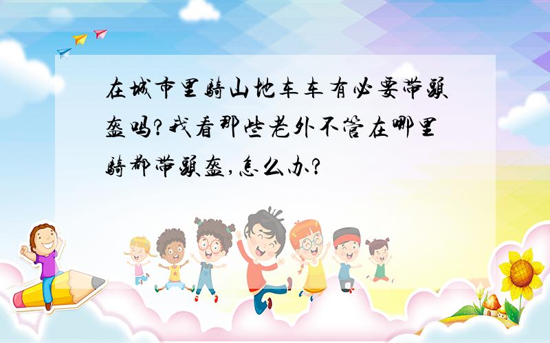 在城市里骑山地车车有必要带头盔吗?我看那些老外不管在哪里骑都带头盔,怎么办?