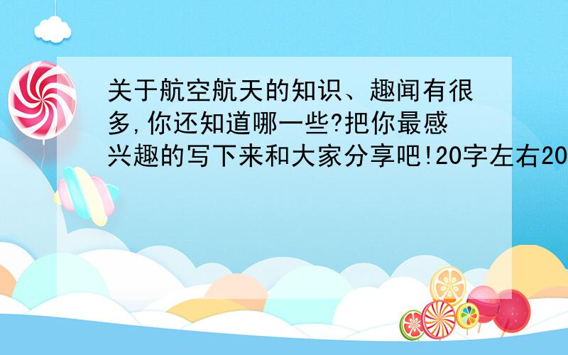 关于航空航天的知识、趣闻有很多,你还知道哪一些?把你最感兴趣的写下来和大家分享吧!20字左右20字左右