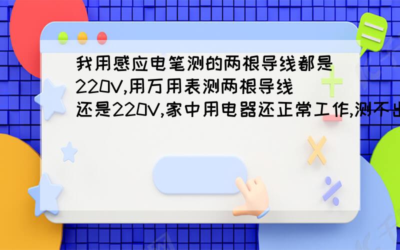 我用感应电笔测的两根导线都是220V,用万用表测两根导线还是220V,家中用电器还正常工作,测不出零线了,这是为什么?我是测得插座,应该是一根零线,一根火线,可两根都是火线了