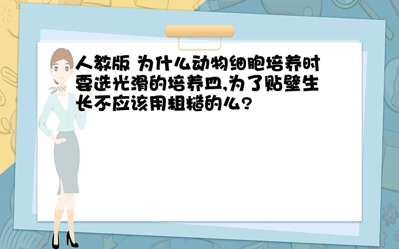 人教版 为什么动物细胞培养时要选光滑的培养皿,为了贴壁生长不应该用粗糙的么?