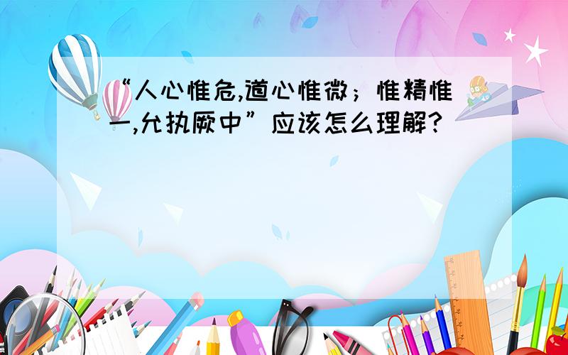 “人心惟危,道心惟微；惟精惟一,允执厥中”应该怎么理解?