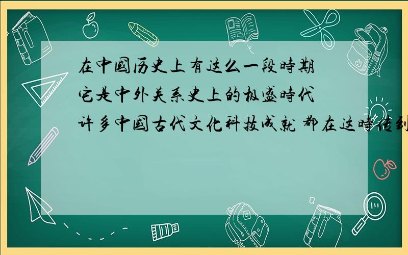 在中国历史上有这么一段时期 它是中外关系史上的极盛时代 许多中国古代文化科技成就 都在这时传到世界各地1.这一时期指的是什么时候?2.这一时期传播到世界各地的科技成就有哪些?（举