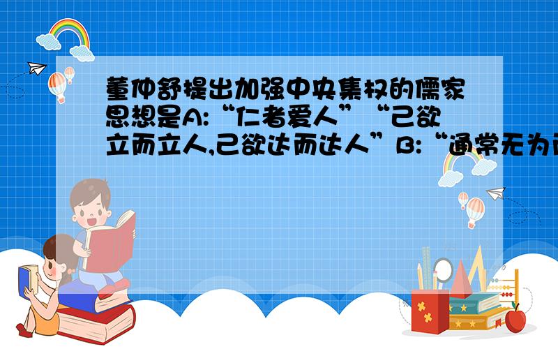 董仲舒提出加强中央集权的儒家思想是A:“仁者爱人”“己欲立而立人,己欲达而达人”B:“通常无为而无不为”“诸侯若能守之,万物将自化”C:“天地与我并生,而万物与我为一”D:“大一统