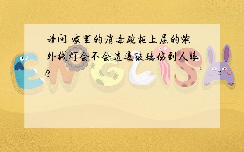 请问 家里的消毒碗柜上层的紫外线灯会不会透过玻璃伤到人眼?