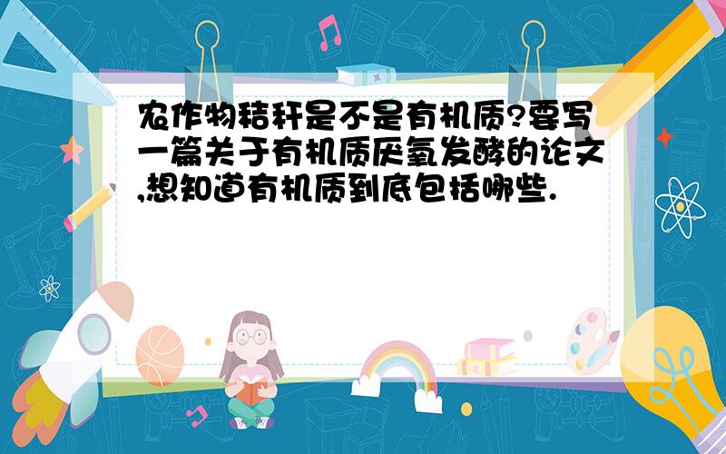 农作物秸秆是不是有机质?要写一篇关于有机质厌氧发酵的论文,想知道有机质到底包括哪些.