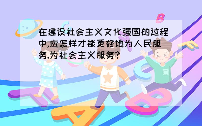 在建设社会主义文化强国的过程中,应怎样才能更好地为人民服务,为社会主义服务?