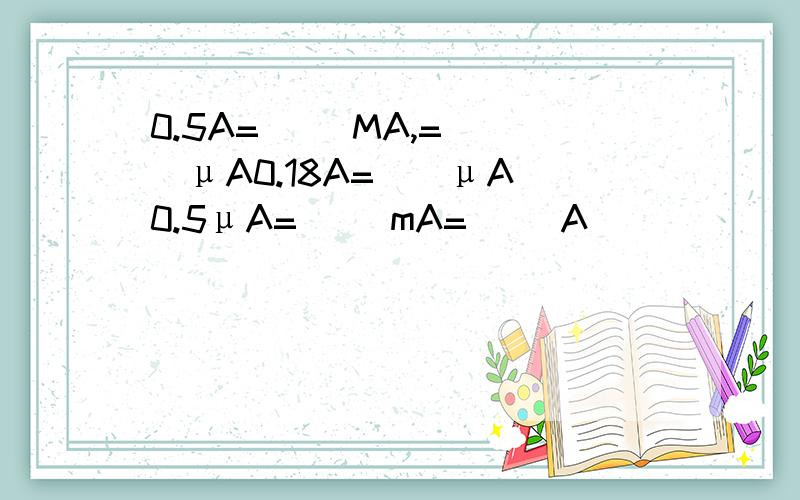 0.5A=( )MA,=( )μA0.18A=（）μA 0.5μA=（ ）mA=( )A