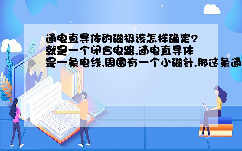 通电直导体的磁极该怎样确定?就是一个闭合电路,通电直导体是一条电线,周围有一个小磁针,那这条通电导线的磁场方向是怎样的?