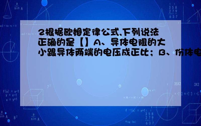 2根据欧姆定律公式,下列说法正确的是【】A、导体电阻的大小跟导体两端的电压成正比；B、份体电阻的大小跟导体中的电流成反比；C、导体电阻的大小可通过测量导体两端的电压和导体中