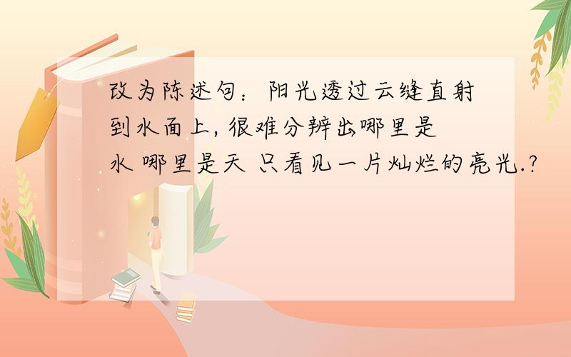 改为陈述句：阳光透过云缝直射到水面上, 很难分辨出哪里是水 哪里是天 只看见一片灿烂的亮光.?