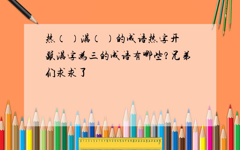 热（ ）满（ ）的成语热字开头满字为三的成语有哪些?兄弟们求求了