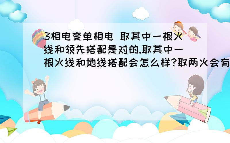 3相电变单相电 取其中一根火线和领先搭配是对的.取其中一根火线和地线搭配会怎么样?取两火会有怎么样的反应?