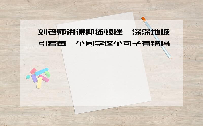 刘老师讲课抑扬顿挫,深深地吸引着每一个同学这个句子有错吗