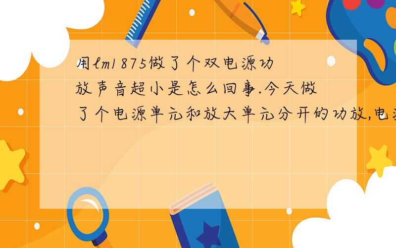 用lm1875做了个双电源功放声音超小是怎么回事.今天做了个电源单元和放大单元分开的功放,电源单元空载的时候两边有23V左右.接上负载一边变为9V左右,一边却变成了 0.几 V.如上图放大单元的2