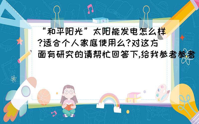 “和平阳光”太阳能发电怎么样?适合个人家庭使用么?对这方面有研究的请帮忙回答下,给我参考参考