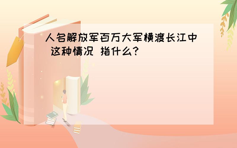 人名解放军百万大军横渡长江中 这种情况 指什么?