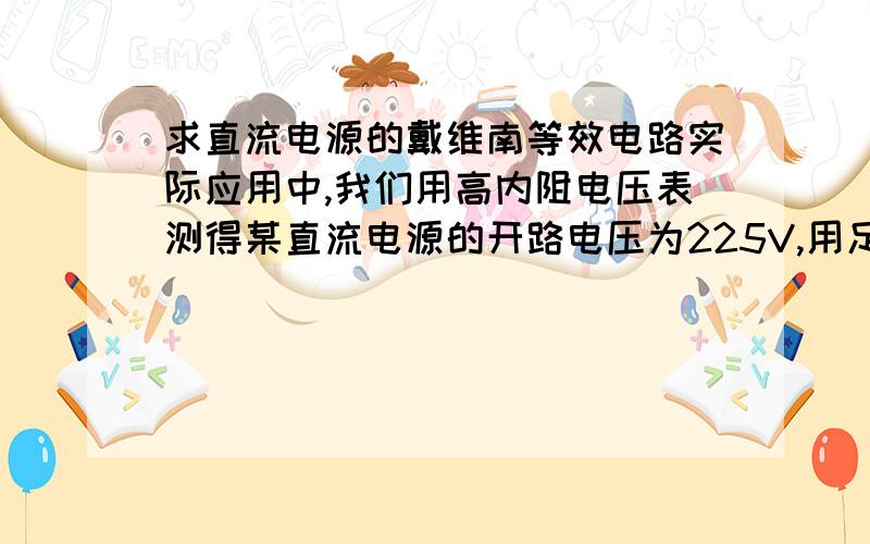 求直流电源的戴维南等效电路实际应用中,我们用高内阻电压表测得某直流电源的开路电压为225V,用足够量程的电流表测得该直流电源的短路电流为50A,问这一直流电源的戴维南等效电路?