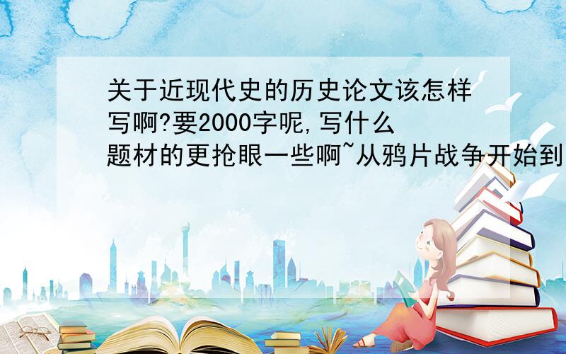 关于近现代史的历史论文该怎样写啊?要2000字呢,写什么题材的更抢眼一些啊~从鸦片战争开始到改革开放之间的历史