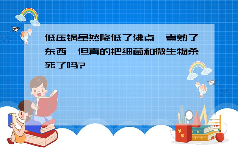 低压锅虽然降低了沸点,煮熟了东西,但真的把细菌和微生物杀死了吗?