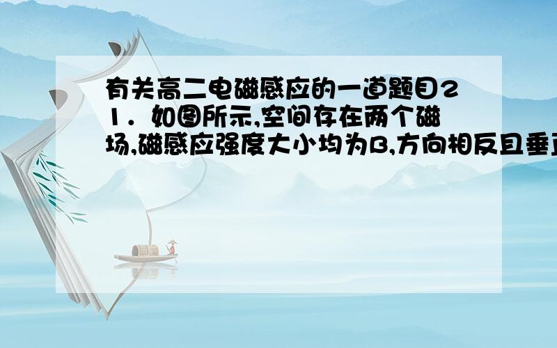 有关高二电磁感应的一道题目21．如图所示,空间存在两个磁场,磁感应强度大小均为B,方向相反且垂直纸面,MN、PQ为其边界,OO′为其对称轴.一导线折成边长为的l正方形闭合回路abcd,回路在纸面