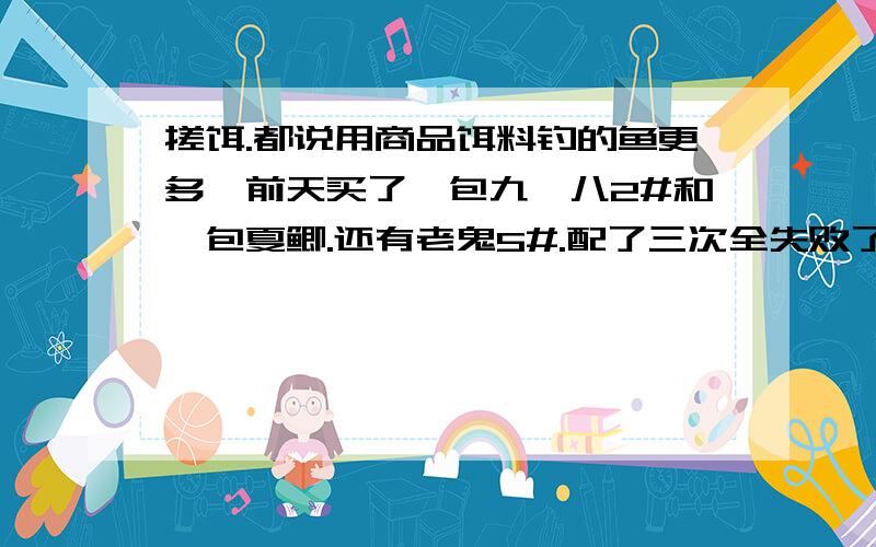 搓饵.都说用商品饵料钓的鱼更多,前天买了一包九一八2#和一包夏鲫.还有老鬼5#.配了三次全失败了第一次三种一样放了一点,1比一的放的,然后放了一比一的水,结果太粘手了,没办法搓,然后又