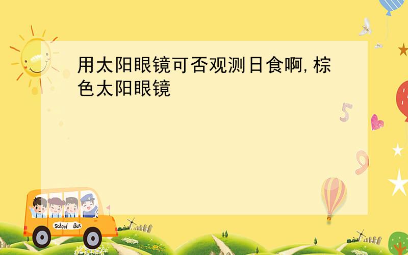 用太阳眼镜可否观测日食啊,棕色太阳眼镜