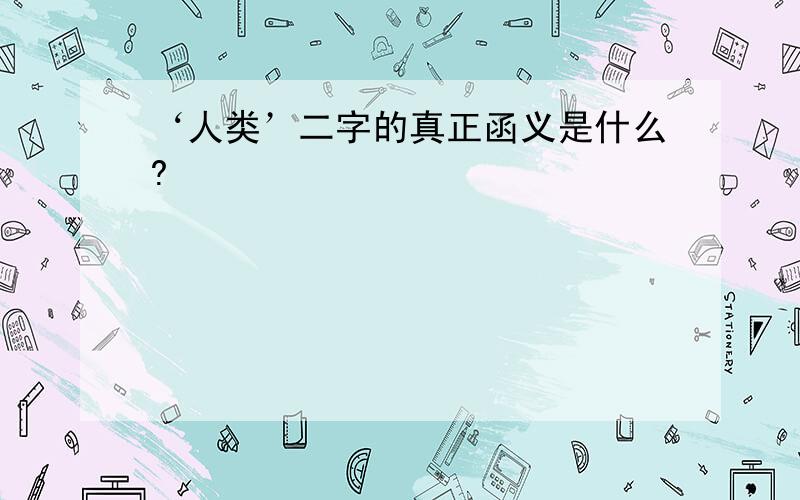 ‘人类’二字的真正函义是什么?