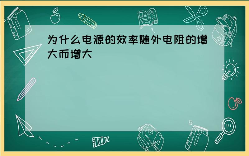 为什么电源的效率随外电阻的增大而增大