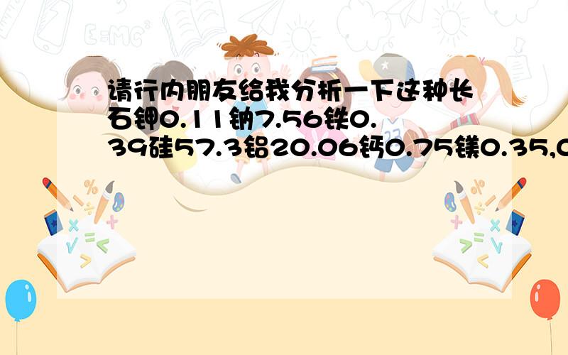 请行内朋友给我分析一下这种长石钾0.11钠7.56铁0.39硅57.3铝20.06钙0.75镁0.35,0.75