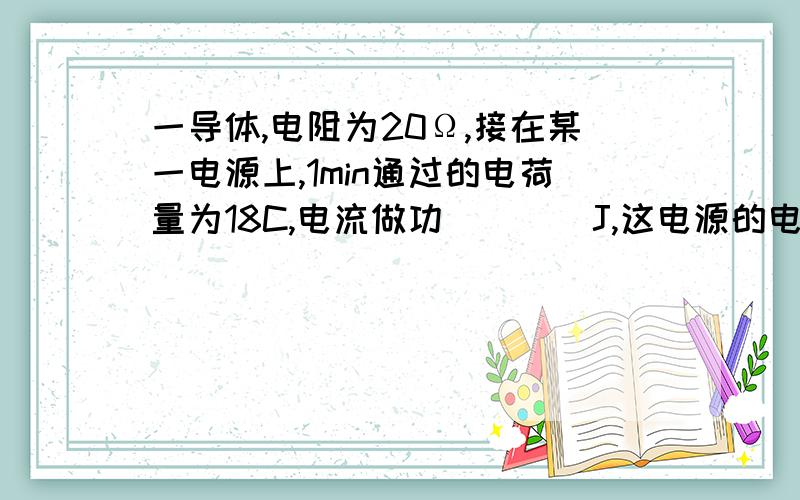 一导体,电阻为20Ω,接在某一电源上,1min通过的电荷量为18C,电流做功____J,这电源的电压是_________V请说明理由