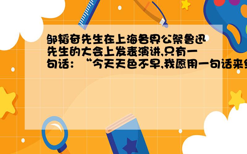 邹韬奋先生在上海各界公祭鲁迅先生的大会上发表演讲,只有一句话：“今天天色不早,我愿用一句话来纪念先生：许多人是不战而屈,鲁迅先生是战而不屈.表达的意思