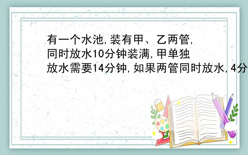 有一个水池,装有甲、乙两管,同时放水10分钟装满,甲单独放水需要14分钟,如果两管同时放水,4分钟后甲管