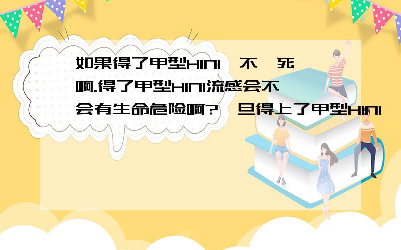 如果得了甲型H1N1會不會死啊.得了甲型H1N1流感会不会有生命危险啊?一旦得上了甲型H1N1會不會死啊.