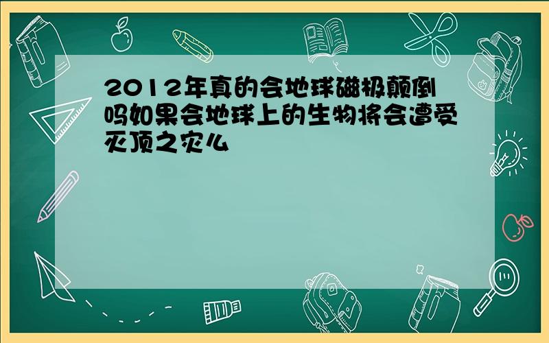 2012年真的会地球磁极颠倒吗如果会地球上的生物将会遭受灭顶之灾么