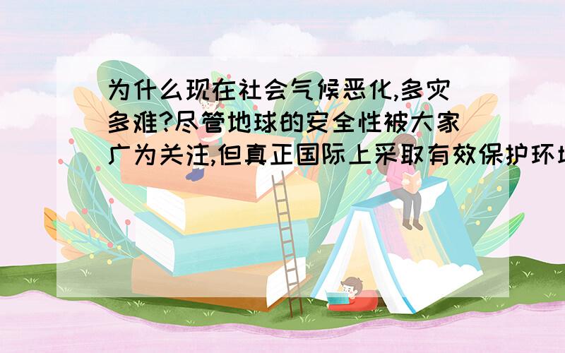 为什么现在社会气候恶化,多灾多难?尽管地球的安全性被大家广为关注,但真正国际上采取有效保护环境的措施的国家有哪些?又有哪些国家口头叫着保护环境实际上为眼前经济利益而在大肆破