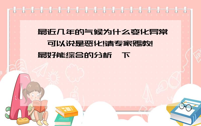 最近几年的气候为什么变化异常,可以说是恶化!请专家赐教!最好能综合的分析一下