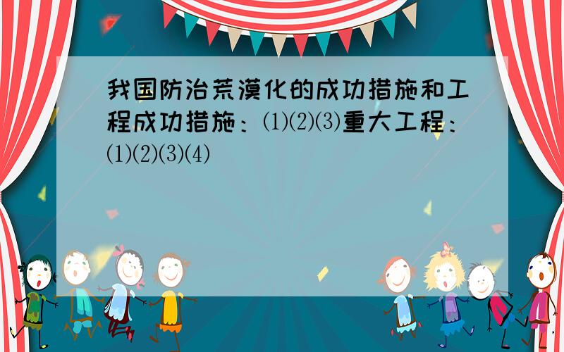 我国防治荒漠化的成功措施和工程成功措施：⑴⑵⑶重大工程：⑴⑵⑶⑷