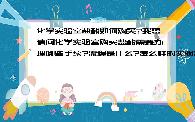 化学实验室盐酸如何购买?我想请问化学实验室购买盐酸需要办理哪些手续?流程是什么?怎么样的实验室才有资格购买?