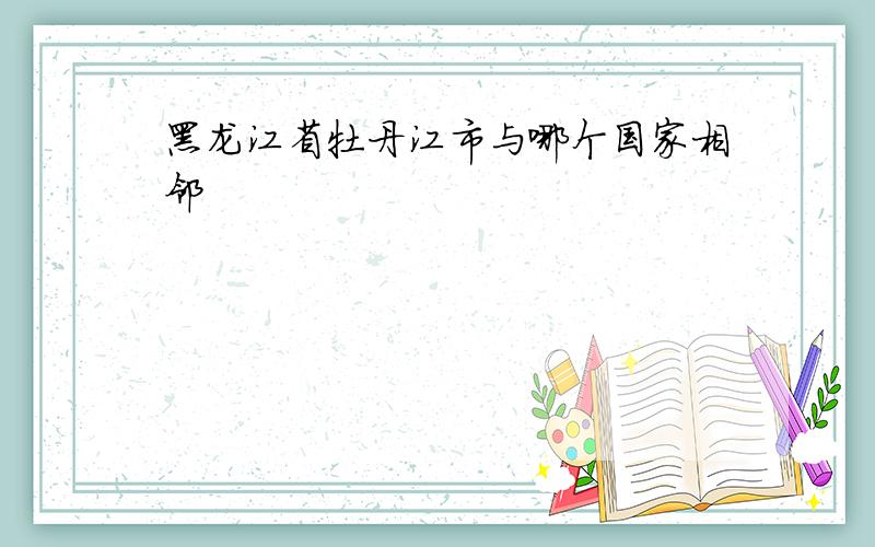 黑龙江省牡丹江市与哪个国家相邻