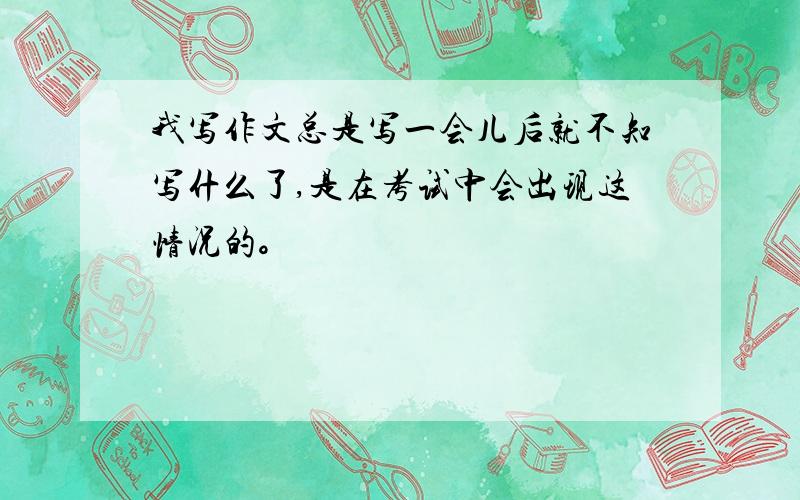 我写作文总是写一会儿后就不知写什么了,是在考试中会出现这情况的。