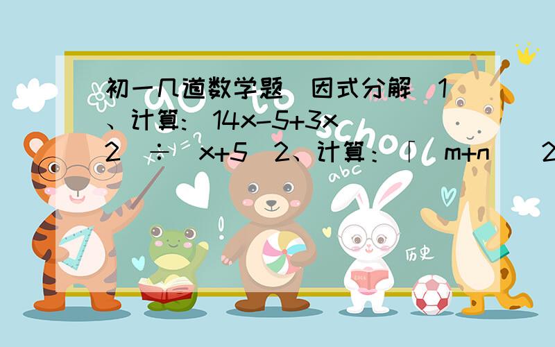 初一几道数学题(因式分解)1、计算:(14x-5+3x^2)÷(x+5)2、计算：「(m+n)^2-4(m-n)^2」÷（3n-m）3、若M-N=（-3a+2t）（-3a-2t）,则M=（）,N=（）4、若x+y=6 ,x^2-y^2=42,则x-y=（）