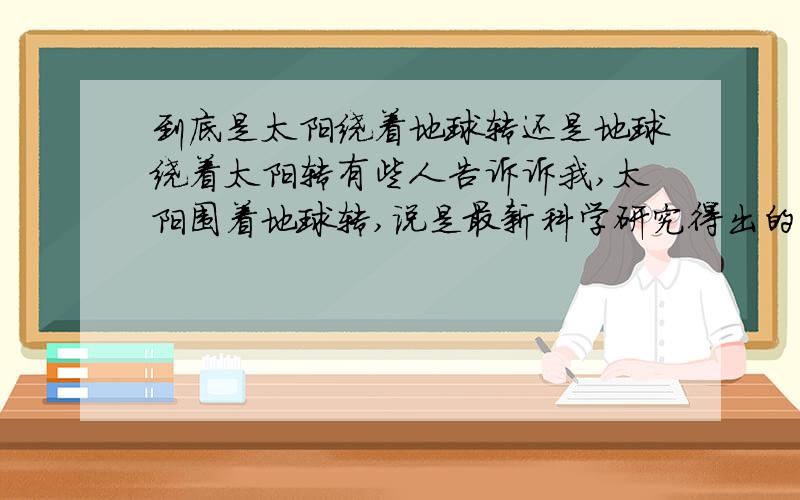 到底是太阳绕着地球转还是地球绕着太阳转有些人告诉诉我,太阳围着地球转,说是最新科学研究得出的,还有说在中央10台曾看到过这样的结论,但是我认为这不太可能,