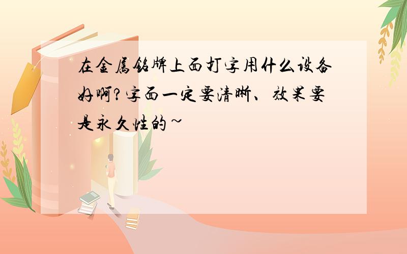 在金属铭牌上面打字用什么设备好啊?字面一定要清晰、效果要是永久性的~