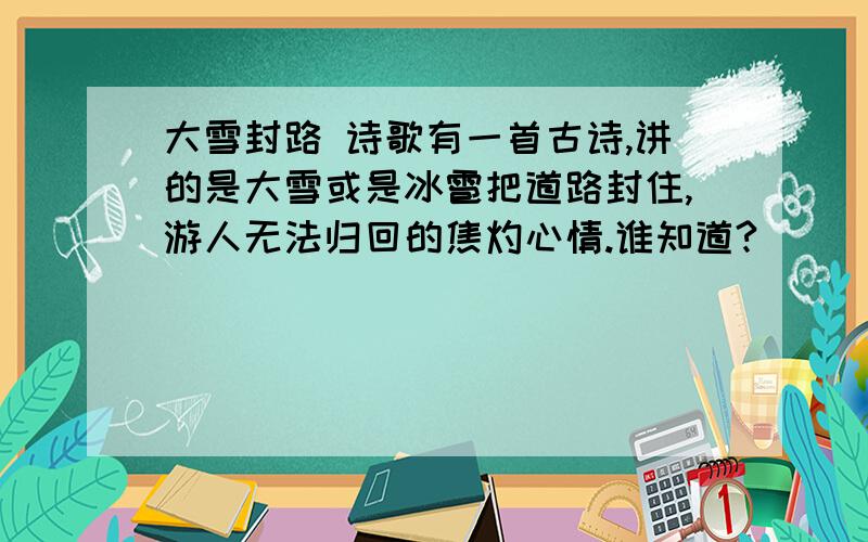 大雪封路 诗歌有一首古诗,讲的是大雪或是冰雹把道路封住,游人无法归回的焦灼心情.谁知道?