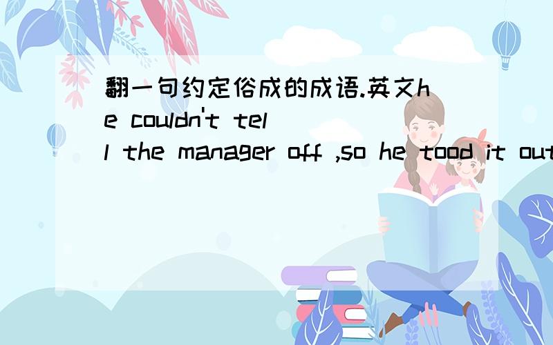 翻一句约定俗成的成语.英文he couldn't tell the manager off ,so he tood it out on the office body.