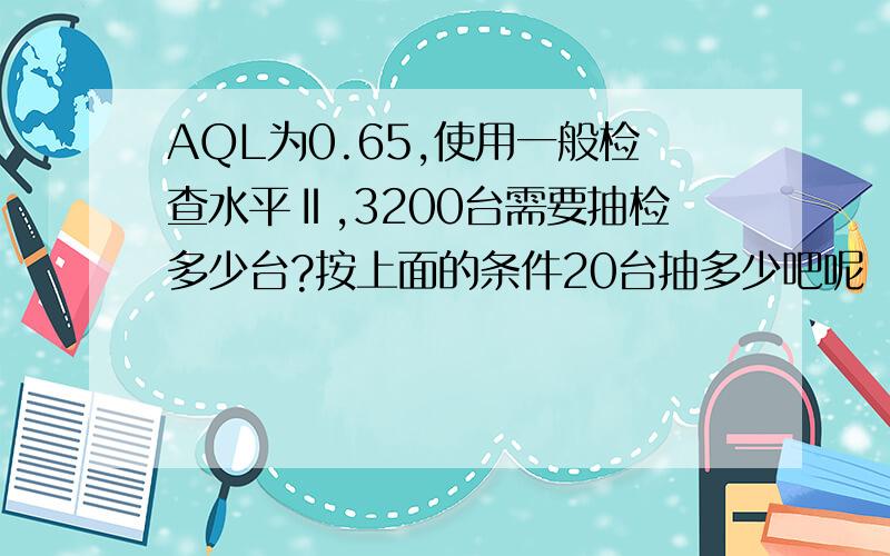 AQL为0.65,使用一般检查水平Ⅱ,3200台需要抽检多少台?按上面的条件20台抽多少吧呢