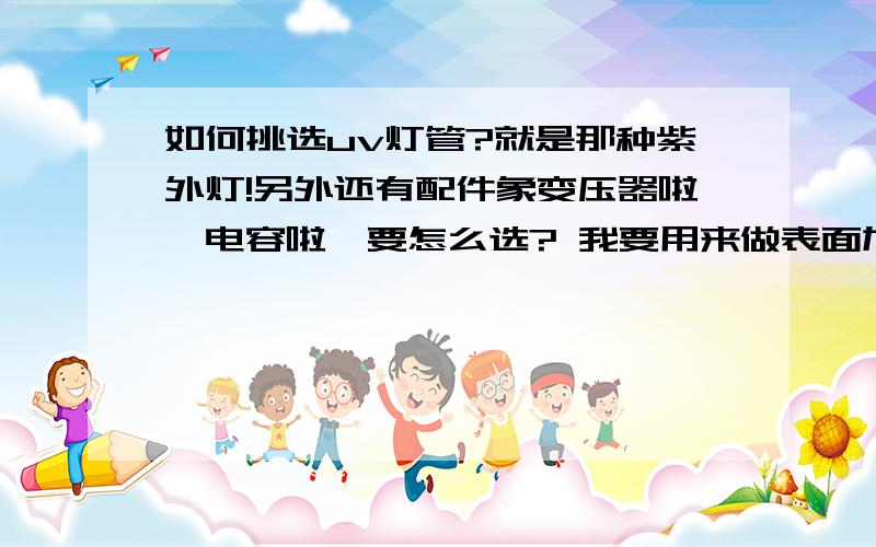 如何挑选uv灯管?就是那种紫外灯!另外还有配件象变压器啦,电容啦,要怎么选? 我要用来做表面加工的,要那种干燥固化用的灯,做uv光固化机那类的.  如果能提供技术服务更好,先谢了