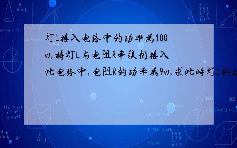 灯L接入电路中的功率为100w,将灯L与电阻R串联仍接入此电路中,电阻R的功率为9w,求此时灯L的功率条件都齐了