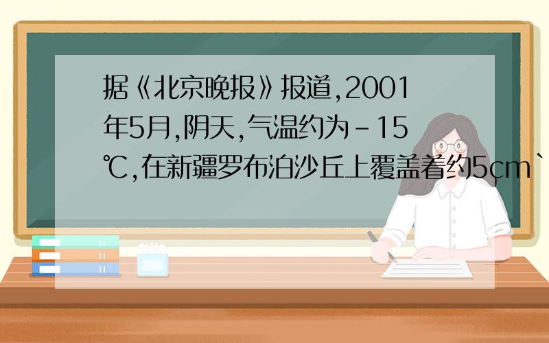 据《北京晚报》报道,2001年5月,阴天,气温约为-15℃,在新疆罗布泊沙丘上覆盖着约5cm`10cm的积雪,然而过了约20min雪不见了,而脚下却是干爽的沙地这一现象使在场的科学勘察队原本很惊讶,请你运