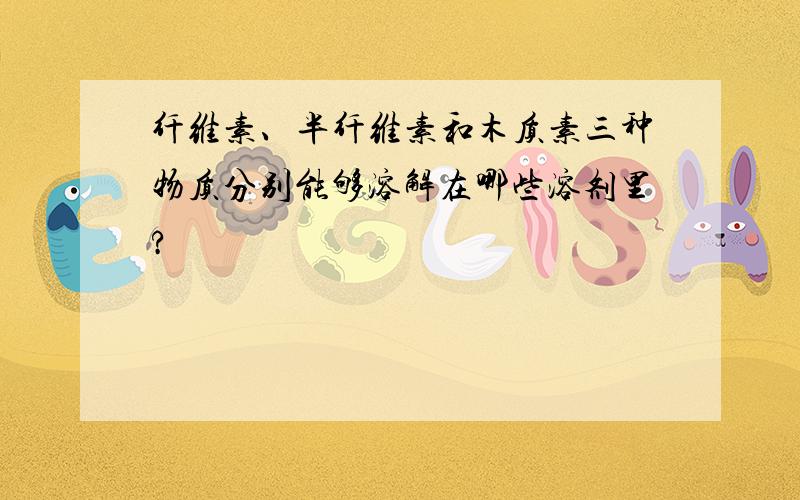 纤维素、半纤维素和木质素三种物质分别能够溶解在哪些溶剂里?